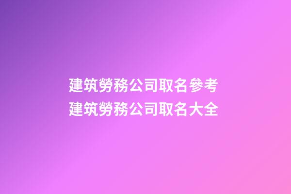 建筑勞務公司取名參考 建筑勞務公司取名大全